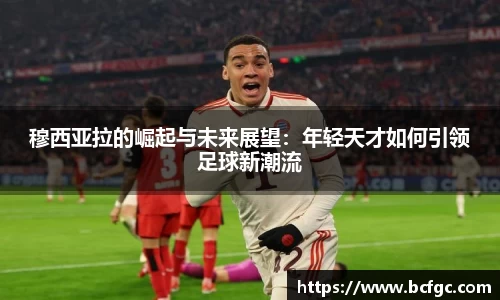 穆西亚拉的崛起与未来展望：年轻天才如何引领足球新潮流