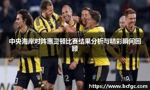 中央海岸对阵惠灵顿比赛结果分析与精彩瞬间回顾